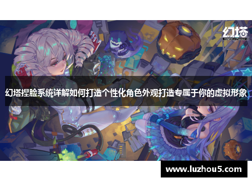 幻塔捏脸系统详解如何打造个性化角色外观打造专属于你的虚拟形象 幻塔捏脸系统详解如何打造个性化角色外观打造专属于你的虚拟形象